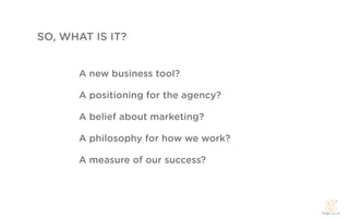 SO, WHAT IS IT?


       A new business tool?

       A positioning for the agency?

       A belief about marketing?

       A philosophy for how we work?

       A measure of our success?
 