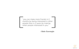 [
“you can make more friends in 2


                                ]
months by being interested in other
people than in 2 years by making
other people interested in you.”


                    - Dale Carnegie
 