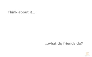 Think about it...




                    ...what do friends do?
 