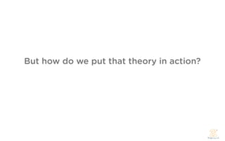 But how do we put that theory in action?
 