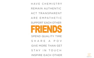 H AV E C H E M I S T R Y
REM AIN AUT HENTIC
A C T T R A N S PA R E N T
A R E E M PAT H E T I C




FRIENDS
SUPPORT EACH OTHER




SPEND QUALITY TIME
S H A R E     A    P O V
GIVE MORE THAN GET
S TAY I N TO U C H
INSPIRE EACH OTHER
 