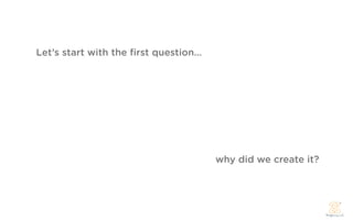 Let’s start with the ﬁrst question...




                                        why did we create it?
 