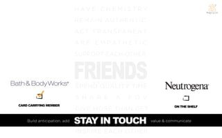 H AV E C H E M I S T R Y
                              REM AIN AUT HENTIC
                              A C T T R A N S PA R E N T
                              A R E E M PAT H E T I C
                              SUPPORT EACH OTHER


                              FRIENDS
                              SPEND QUALITY TIME
                              S H A R E     A    P O V
CARD CARRYING MEMBER                                                  ON THE SHELF
                              GIVE MORE THAN GET
    Build anticipation, add   STAY
                              S T A Y IN TOUCH
                                       IN TOUCH            value & communicate

                              INSPIRE EACH OTHER
 