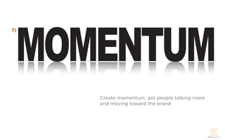 MOMENTUM
3)




     Create momentum, get people talking more
     and moving toward the brand
 