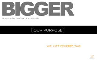 BIGGER
Increase the number of advocates




                         [OUR PURPOSE]


                                   WE JUST COVERED THIS
 
