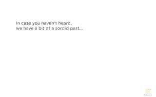 In case you haven’t heard,
we have a bit of a sordid past...
 