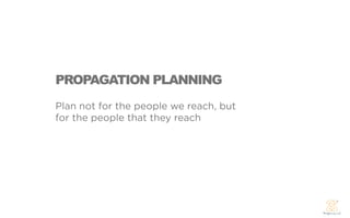 PROPAGATION PLANNING
Plan not for the people we reach, but
for the people that they reach
 