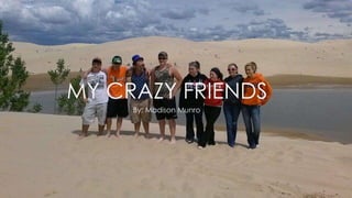 MY CRAZY FRIENDS
By: Madison Munro

 