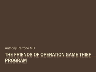 THE FRIENDS OF OPERATION GAME THIEF
PROGRAM
Anthony Perrone MD
 