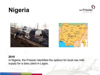Nigeria
2010
In Nigeria, the Friesian identified the options for local raw milk
supply for a dairy plant in Lagos.
 