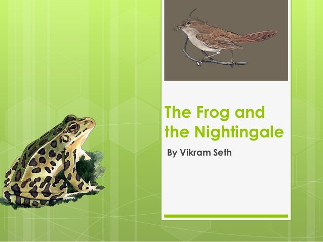 frog and the nightingale The frog and the nightingale by vikram seth commentsonce upon a time a frog croaked away in bingle bog every night from dusk to dawn he croaked awn . frog and the nightingale The frog and the nightingale by vikram seth commentsonce upon a time a frog croaked away in bingle bog every night from dusk to dawn he croaked awn .