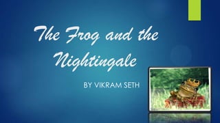 The Frog and the
Nightingale
BY VIKRAM SETH
 