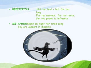 • REPETITION Not too bad - but far too
long
Far too nervous, far too tense.
far too prone to influence
• METAPHOR Night on night her tired song
You are Mozart in disguise
 