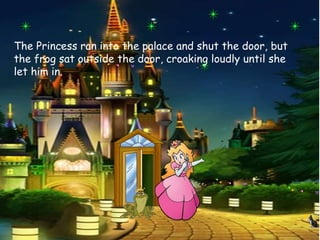 The Princess ran into the palace and shut the door, but
the frog sat outside the door, croaking loudly until she
let him in.
 