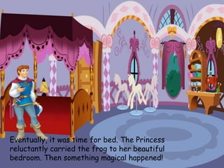 Eventually, it was time for bed. The Princess
reluctantly carried the frog to her beautiful
bedroom. Then something magical happened!
 