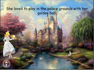 She loved to play in the palace grounds with her
golden ball.
 