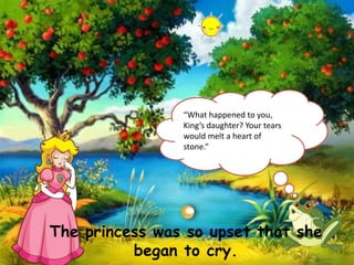 The princess was so upset that she
began to cry.
“What happened to you,
King’s daughter? Your tears
would melt a heart of
stone.”
 
