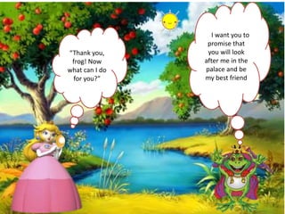 “Thank you,
frog! Now
what can I do
for you?”
I want you to
promise that
you will look
after me in the
palace and be
my best friend
 