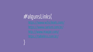 #algunsLinks{
https://www.w3schools.com/
https://www.caelum.com.br/
http://www.maujor.com/
https://tableless.com.br/
}
 