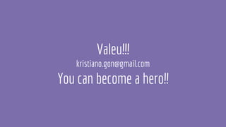 Valeu!!!
kristiano.gon@gmail.com
You can become a hero!!
 