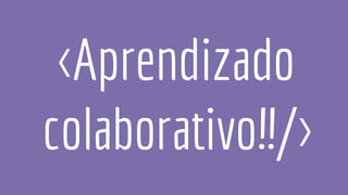 <Aprendizado
colaborativo!!/>
 