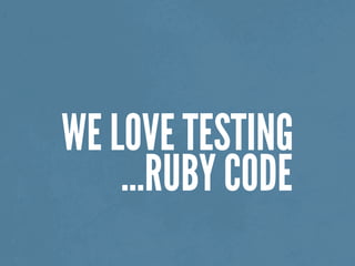 WE LOVE TESTING
…RUBY CODE
 