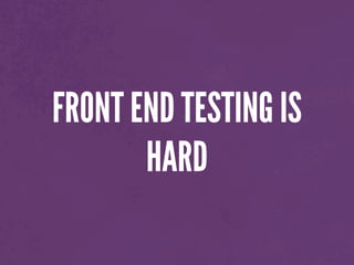 FRONT END TESTING IS
HARD
 