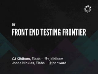 THE
FRONT END TESTING FRONTIER
CJ Kihlbom, Elabs – @cjkihlbom
Jonas Nicklas, Elabs – @jncoward
 