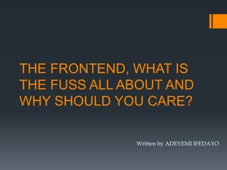 THE FRONTEND, WHAT IS
THE FUSS ALL ABOUT AND
WHY SHOULD YOU CARE?
Written by ADEYEMI IFEDAYO
 