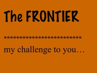 The FRONTIER ************************* my challenge to you… 