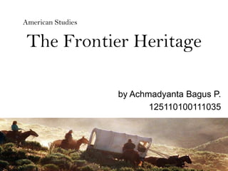 The Frontier Heritage
by Achmadyanta Bagus P.
125110100111035
American Studies
 