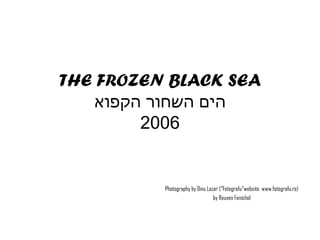 THE FROZEN BLACK SEA
‫הים השחור הקפוא‬
2006

Photography by Dinu Lazar (“Fotografu”website www.fotografu.ro)
by Reuven Fenichel

 