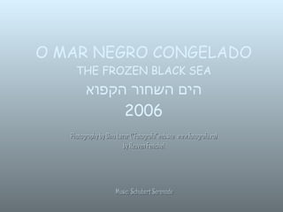 O MAR NEGRO CONGELADO THE FROZEN BLACK SEA הים השחור הקפוא 2006 Photography by Dinu Lazar (“Fotografu”website  www.fotografu.ro) by Reuven Fenichel Music: Schubert Serenade   