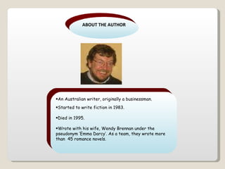 ABOUT THE AUTHOR An Australian writer, originally a businessman. Started to write fiction in 1983.  Died in 1995. Wrote with his wife, Wendy Brennan under the pseudonym ‘Emma Darcy’. As a team, they wrote more than  45 romance novels. 