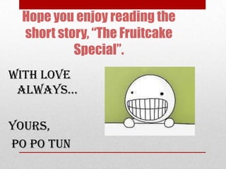 Hope you enjoy reading the
 short story, “The Fruitcake
          Special”.
With love
 always…

Yours,
Po Po Tun
 