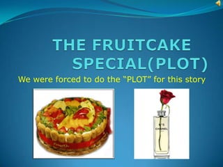 THE FRUITCAKE	 SPECIAL(PLOT) We were forced to do the “PLOT” for this story 
