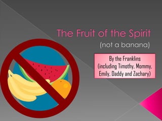 The Fruit of the Spirit (not a banana) By the Franklins (including Timothy, Mommy, Emily, Daddy and Zachary) 