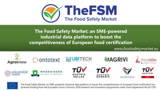 The Food Safety Market: an SME-powered industrial data platform to boost the competitiveness of European food certification has
received funding from the European Union’s Horizon 2020 research and innovation programme under Grant Agreement No 871703.
The Food Safety Market: an SME-powered
industrial data platform to boost the
competitiveness of European food certification
www.foodsafetymarket.eu
 