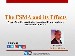 The FSMA and its Effects
Presenter
Dr. John M. Ryan
Follow us :
Prepare Your Organization for Current and Future Regulatory
Requirements of FSMA.
 