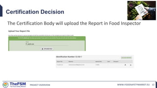 PROJECT OVERVIEW WWW.FOODSAFETYMARKET.EU 12
Certification Decision
The Certification Body will upload the Report in Food Inspector
 
