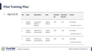 PROJECT OVERVIEW WWW.FOODSAFETYMARKET.EU 9
Pilot Training Plan
• Agrivi2.0:
 