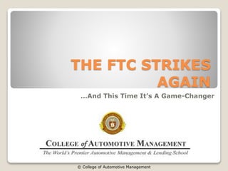 THE FTC STRIKES
AGAIN
…And This Time It’s A Game-Changer
© College of Automotive Management
 
