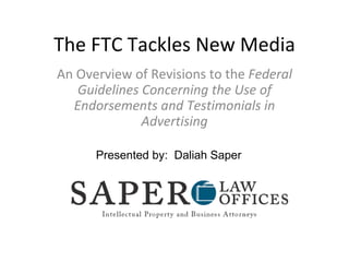 The FTC Tackles New Media An Overview of Revisions to the  Federal Guidelines Concerning the Use of Endorsements and Testimonials in Advertising Presented by:  Daliah Saper 