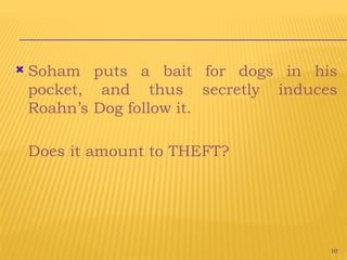 10
 Soham puts a bait for dogs in his
pocket, and thus secretly induces
Roahn’s Dog follow it.
Does it amount to THEFT?
 