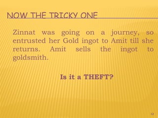 12
NOW THE TRICKY ONE
Zinnat was going on a journey, so
entrusted her Gold ingot to Amit till she
returns. Amit sells the ingot to
goldsmith.
Is it a THEFT?
 