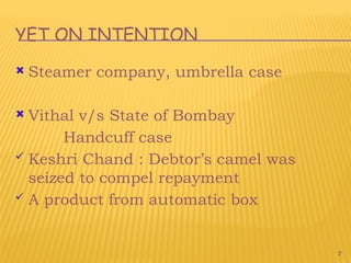 7
YET ON INTENTION
 Steamer company, umbrella case
 Vithal v/s State of Bombay
Handcuff case
 Keshri Chand : Debtor’s camel was
seized to compel repayment
 A product from automatic box
 