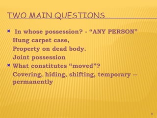 8
TWO MAIN QUESTIONS…
 In whose possession? - “ANY PERSON”
Hung carpet case,
Property on dead body.
Joint possession
 What constitutes “moved”?
Covering, hiding, shifting, temporary --
permanently
 