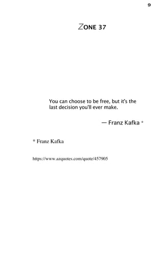 9
ZONE 37
You can choose to be free, but it's the
last decision you'll ever make.
— Franz Kafka *
* Franz Kafka
https://www.azquotes.com/quote/457905
 