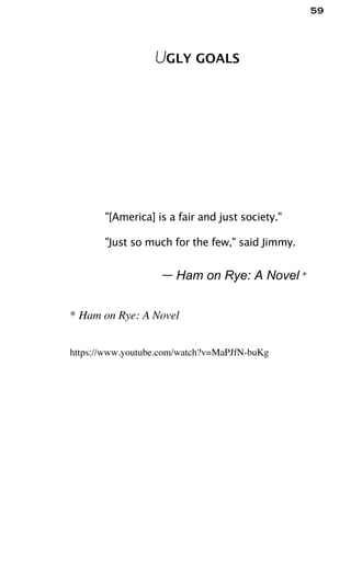 59
UGLY GOALS
"[America] is a fair and just society."
"Just so much for the few," said Jimmy.
— Ham on Rye: A Novel *
* Ham on Rye: A Novel
https://www.youtube.com/watch?v=MaPJfN-buKg
 
