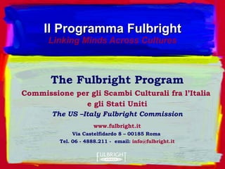 Il Programma Fulbright Linking Minds Across Cultures The Fulbright Program Commissione per gli Scambi Culturali fra l’Italia  e gli Stati   Uniti The US –Italy Fulbright Commission www.fulbright.it Via Castelfidardo 8 – 00185 Roma  Tel. 06 - 4888.211 -  email:  [email_address] 